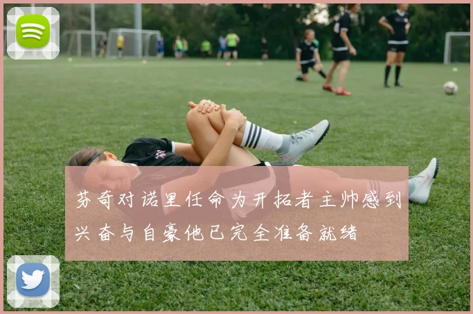 芬奇对诺里任命为开拓者主帅感到兴奋与自豪他已完全准备就绪