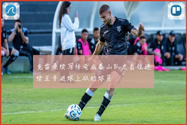 克雷桑续写传奇成泰山队史首位连续五季进球上双的球员