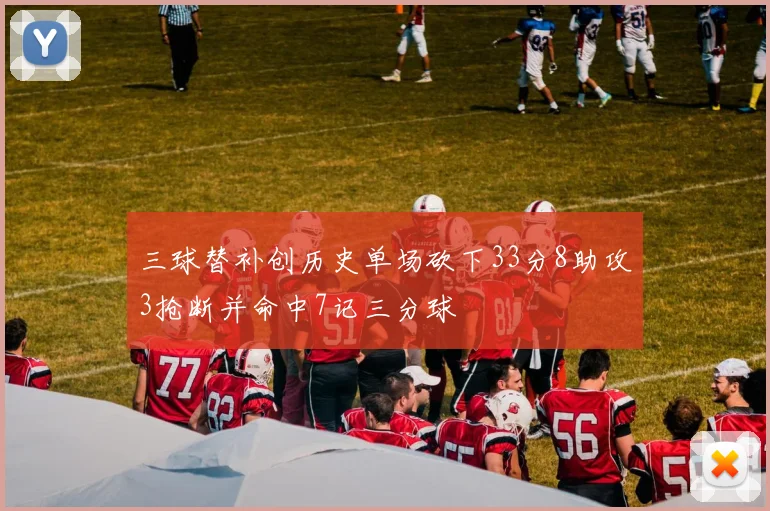 三球替补创历史单场砍下33分8助攻3抢断并命中7记三分球