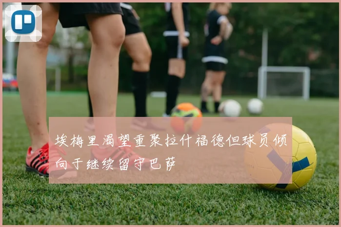 埃梅里渴望重聚拉什福德但球员倾向于继续留守巴萨