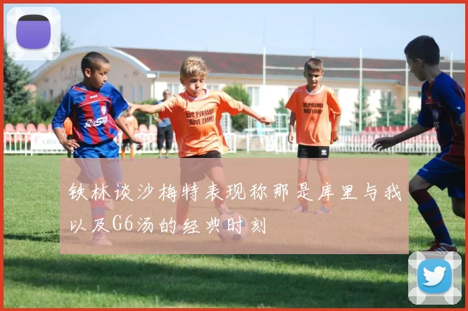铁林谈沙梅特表现称那是库里与我以及G6汤的经典时刻