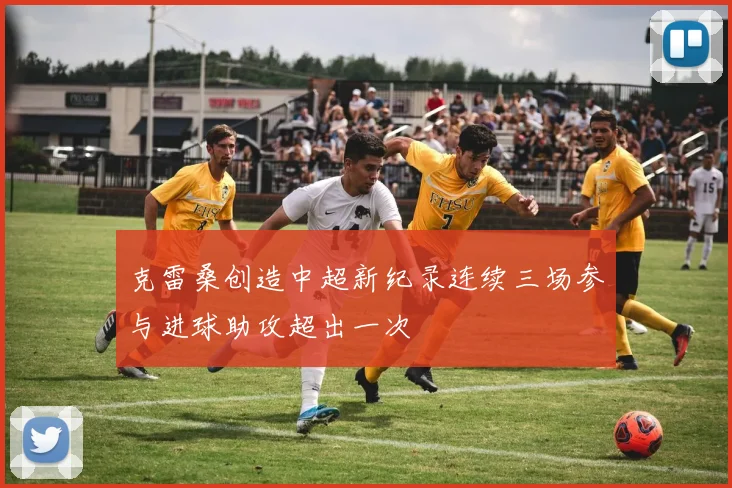 克雷桑创造中超新纪录连续三场参与进球助攻超出一次