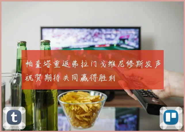 帕奎塔重返弗拉门戈维尼修斯发声祝贺期待共同赢得胜利