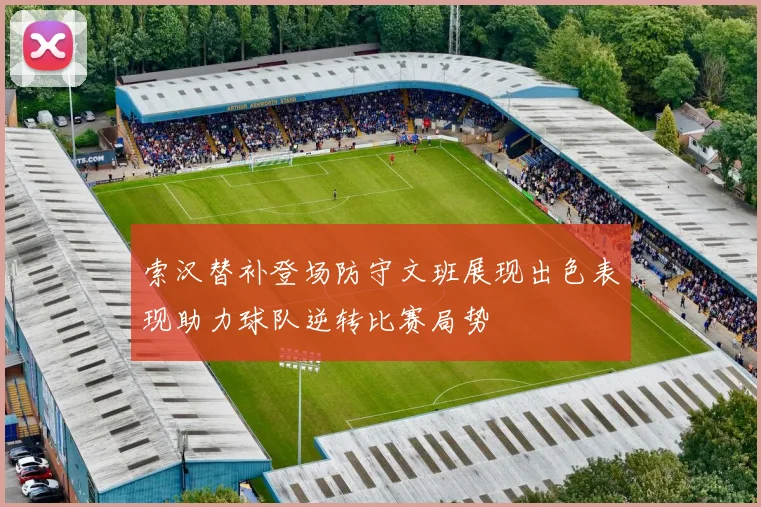 索汉替补登场防守文班展现出色表现助力球队逆转比赛局势