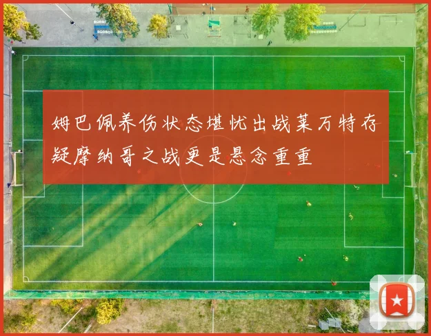 姆巴佩养伤状态堪忧出战莱万特存疑摩纳哥之战更是悬念重重