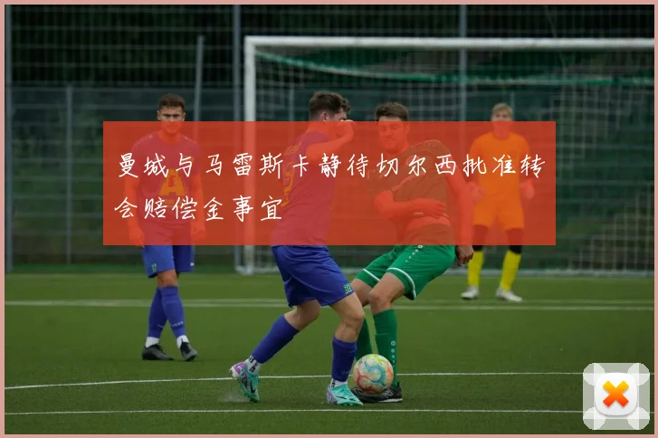 曼城与马雷斯卡静待切尔西批准转会赔偿金事宜