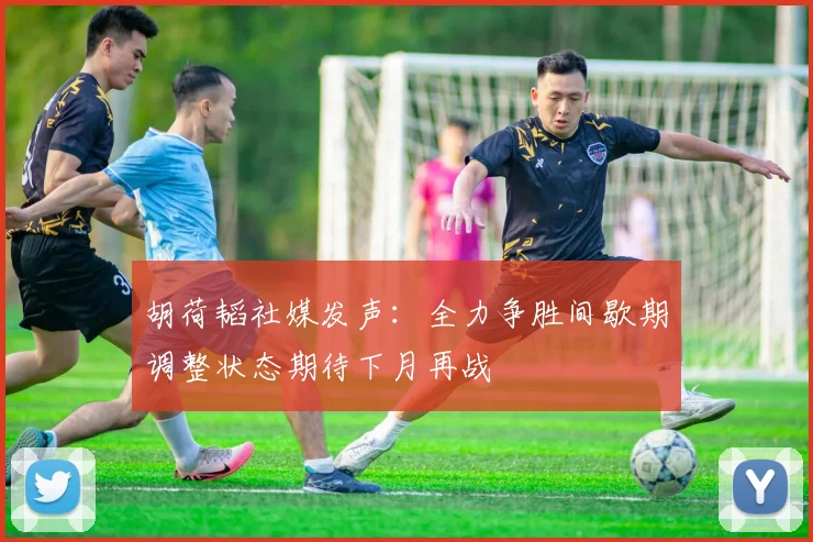 胡荷韬社媒发声：全力争胜间歇期调整状态期待下月再战
