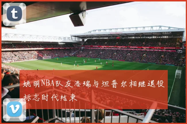 姚明NBA队友洛瑞与坦普尔相继退役标志时代结束