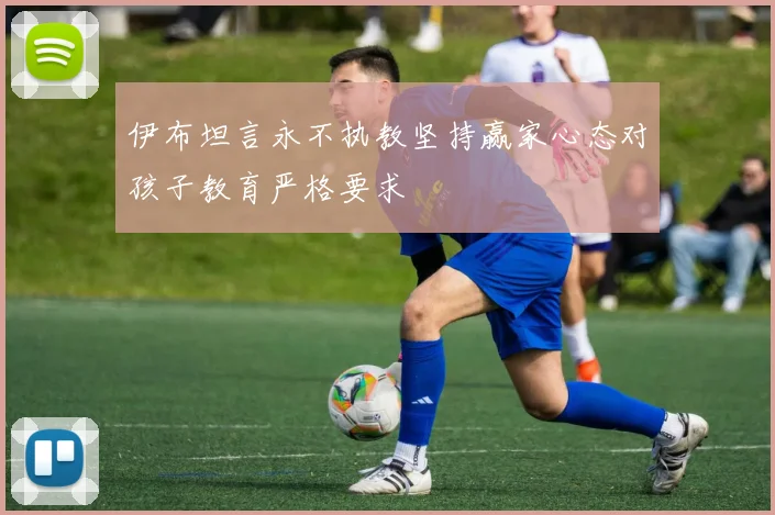 伊布坦言永不执教坚持赢家心态对孩子教育严格要求