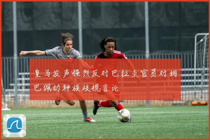 皇马发声强烈反对巴拉圭官员对姆巴佩的种族歧视言论