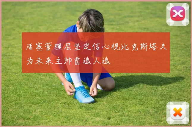 活塞管理层坚定信心视比克斯塔夫为未来主帅首选人选