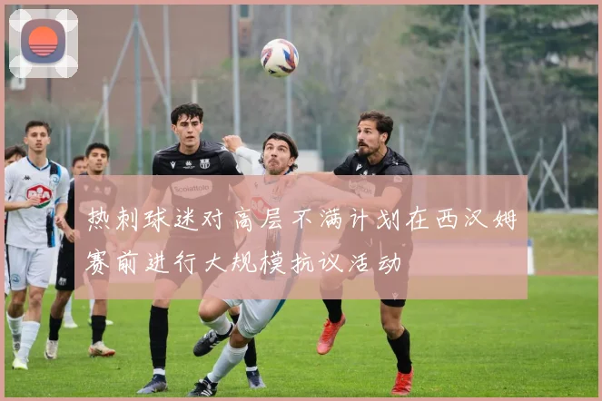 热刺球迷对高层不满计划在西汉姆赛前进行大规模抗议活动
