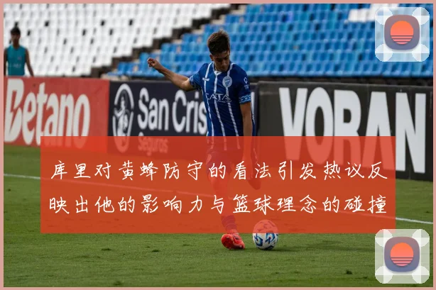 库里对黄蜂防守的看法引发热议反映出他的影响力与篮球理念的碰撞
