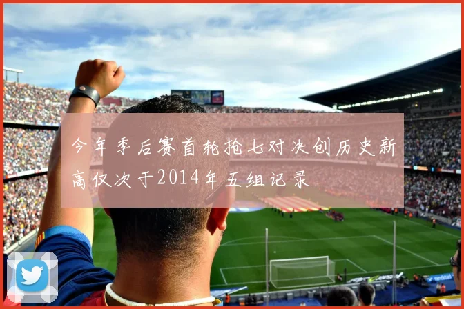 今年季后赛首轮抢七对决创历史新高仅次于2014年五组记录