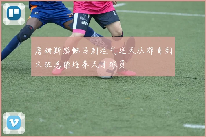 詹姆斯感慨马刺运气逆天从邓肯到文班总能培养天才球员