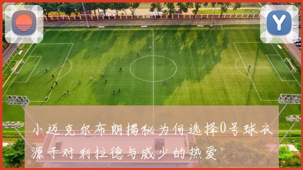 小迈克尔布朗揭秘为何选择0号球衣源于对利拉德与威少的热爱