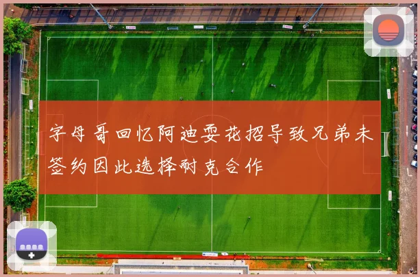 字母哥回忆阿迪耍花招导致兄弟未签约因此选择耐克合作