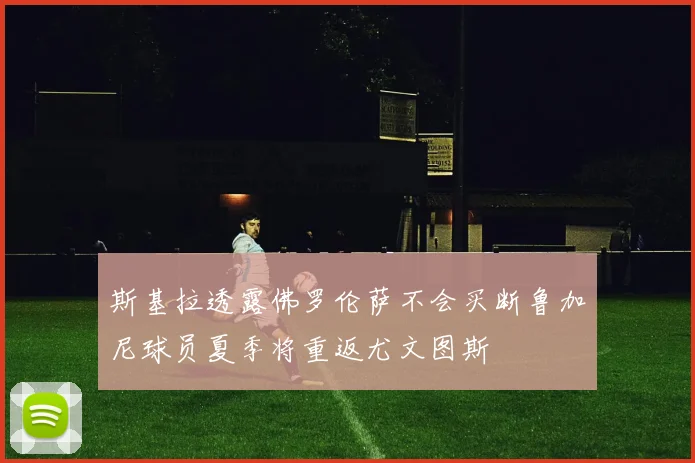 斯基拉透露佛罗伦萨不会买断鲁加尼球员夏季将重返尤文图斯