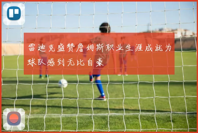 雷迪克盛赞詹姆斯职业生涯成就为球队感到无比自豪