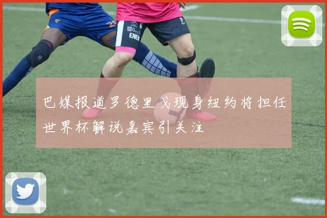 巴媒报道罗德里戈现身纽约将担任世界杯解说嘉宾引关注