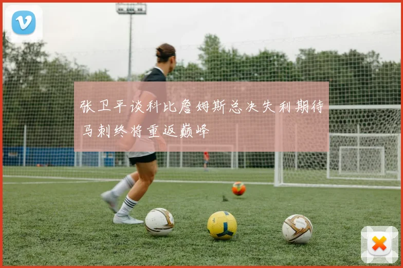 张卫平谈科比詹姆斯总决失利期待马刺终将重返巅峰