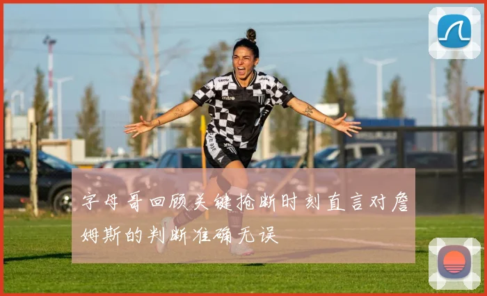 字母哥回顾关键抢断时刻直言对詹姆斯的判断准确无误
