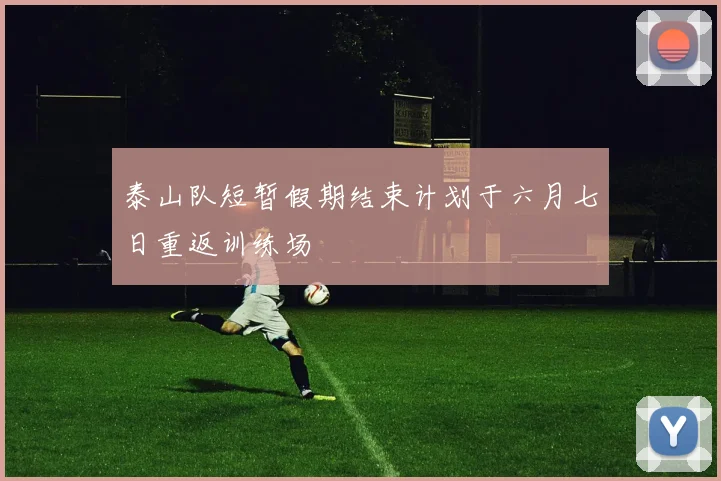 泰山队短暂假期结束计划于六月七日重返训练场