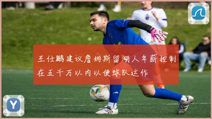 王仕鹏建议詹姆斯留湖人年薪控制在五千万以内以便球队运作