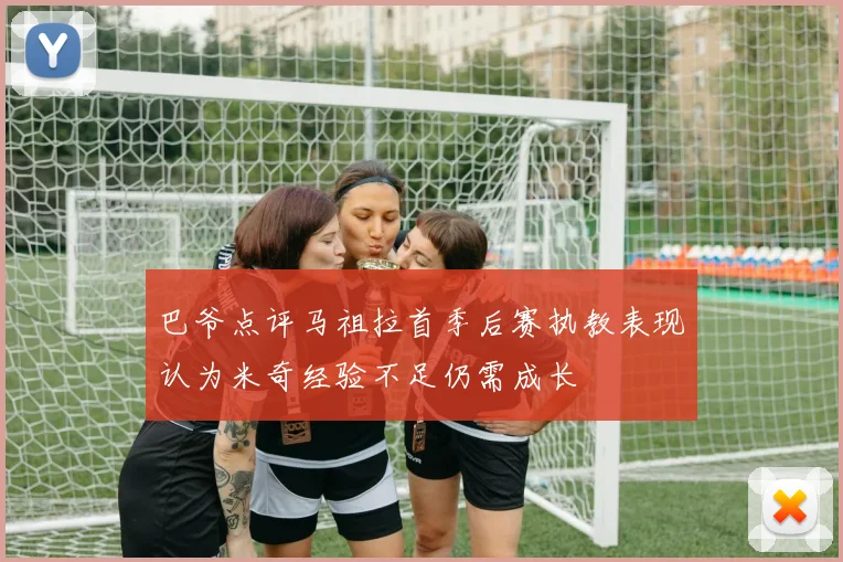 巴爷点评马祖拉首季后赛执教表现认为米奇经验不足仍需成长