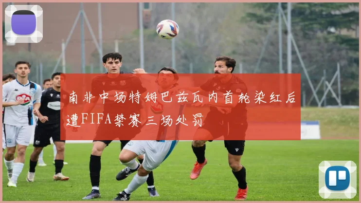 南非中场特姆巴兹瓦内首轮染红后遭FIFA禁赛三场处罚