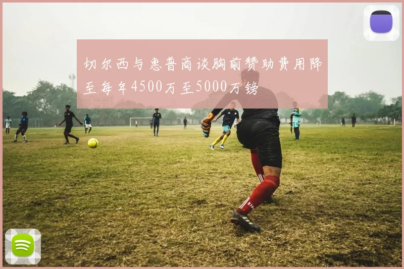 切尔西与惠普商谈胸前赞助费用降至每年4500万至5000万镑