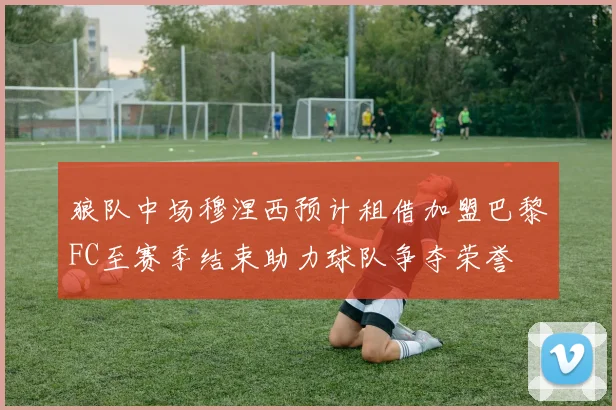 狼队中场穆涅西预计租借加盟巴黎FC至赛季结束助力球队争夺荣誉